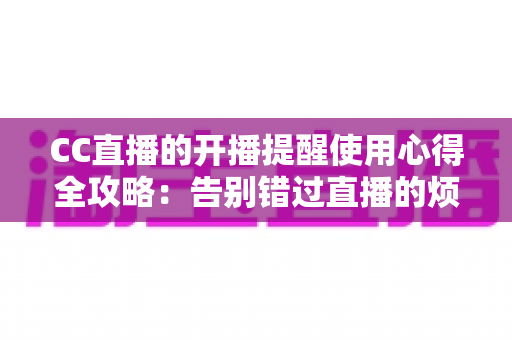 CC直播的开播提醒使用心得全攻略:告别错过直播的烦恼,追播效率翻倍 CC直播的开播提醒使用心得全攻略:告别错过直播的烦恼,追播效率翻倍