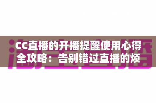 CC直播的开播提醒使用心得全攻略:告别错过直播的烦恼,追播效率翻倍 CC直播的开播提醒使用心得全攻略:告别错过直播的烦恼,追播效率翻倍