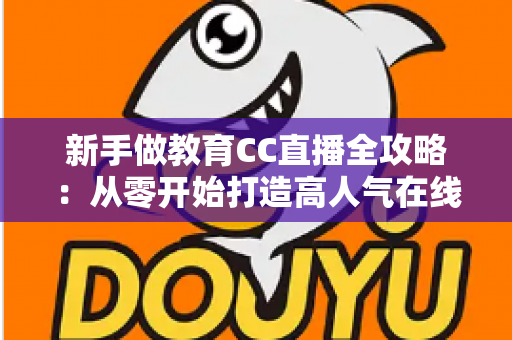 新手做教育CC直播全攻略：从零开始打造高人气在线课堂的实用指南