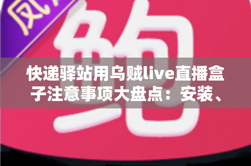 快递驿站用乌贼live直播盒子注意事项大盘点：安装、合规与运营全流程指南