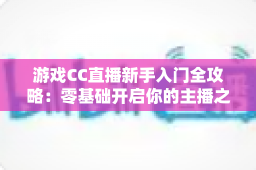游戏CC直播新手入门全攻略：零基础开启你的主播之路必备指南