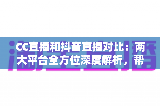 CC直播和抖音直播对比:两大平台全方位深度解析,帮你找到最适合的直播阵地 CC直播和抖音直播对比:两大平台全方位深度解析,帮你找到最适合的直播阵地