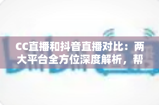 CC直播和抖音直播对比:两大平台全方位深度解析,帮你找到最适合的直播阵地 CC直播和抖音直播对比:两大平台全方位深度解析,帮你找到最适合的直播阵地