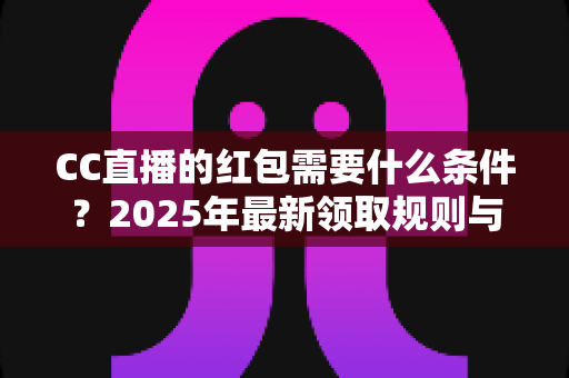 CC直播的红包需要什么条件?2025年最新领取规则与资格要求全解析 CC直播的红包需要什么条件?2025年最新领取规则与资格要求全解析