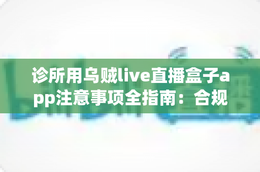 诊所用乌贼live直播盒子app注意事项全指南:合规、隐私与操作要点一网打尽 诊所用乌贼live直播盒子app注意事项全指南:合规、隐私与操作要点一网打尽