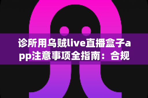 诊所用乌贼live直播盒子app注意事项全指南:合规、隐私与操作要点一网打尽 诊所用乌贼live直播盒子app注意事项全指南:合规、隐私与操作要点一网打尽