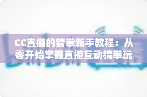 CC直播的猜拳新手教程：从零开始掌握直播互动猜拳玩法与致胜技巧全攻略