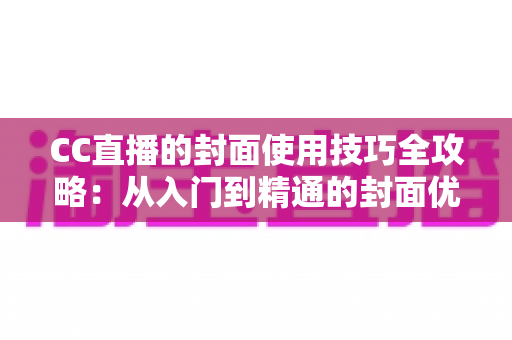CC直播的封面使用技巧全攻略：从入门到精通的封面优化实战指南
