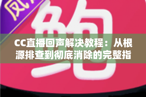 CC直播回声解决教程：从根源排查到彻底消除的完整指南