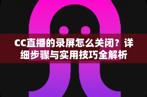 CC直播的录屏怎么关闭？详细步骤与实用技巧全解析