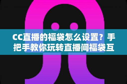 CC直播的福袋怎么设置?手把手教你玩转直播间福袋互动与涨粉秘籍 CC直播的福袋怎么设置?手把手教你玩转直播间福袋互动与涨粉秘籍