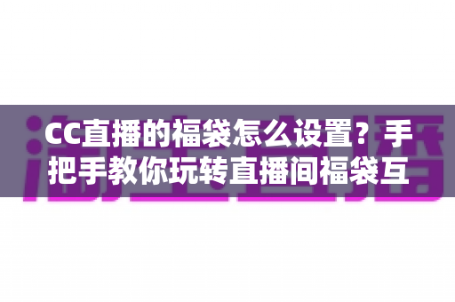 CC直播的福袋怎么设置?手把手教你玩转直播间福袋互动与涨粉秘籍 CC直播的福袋怎么设置?手把手教你玩转直播间福袋互动与涨粉秘籍
