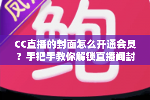 CC直播的封面怎么开通会员?手把手教你解锁直播间封面特权与会员开通全流程 CC直播的封面怎么开通会员?手把手教你解锁直播间封面特权与会员开通全流程