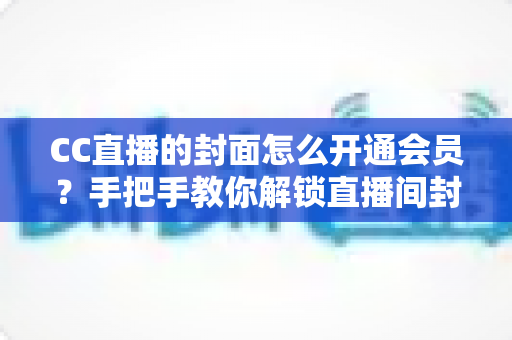 CC直播的封面怎么开通会员?手把手教你解锁直播间封面特权与会员开通全流程 CC直播的封面怎么开通会员?手把手教你解锁直播间封面特权与会员开通全流程