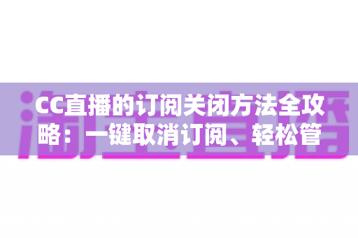 CC直播的订阅关闭方法全攻略:一键取消订阅、轻松管理自动续费,告别不必要扣费烦恼 CC直播的订阅关闭方法全攻略:一键取消订阅、轻松管理自动续费,告别不必要扣费烦恼