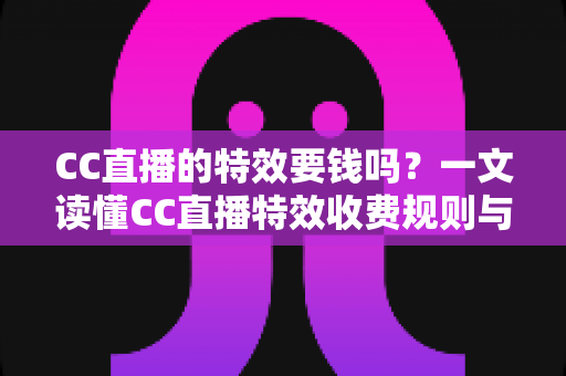CC直播的特效要钱吗?一文读懂CC直播特效收费规则与免费获取技巧 CC直播的特效要钱吗?一文读懂CC直播特效收费规则与免费获取技巧