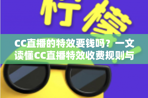 CC直播的特效要钱吗?一文读懂CC直播特效收费规则与免费获取技巧 CC直播的特效要钱吗?一文读懂CC直播特效收费规则与免费获取技巧