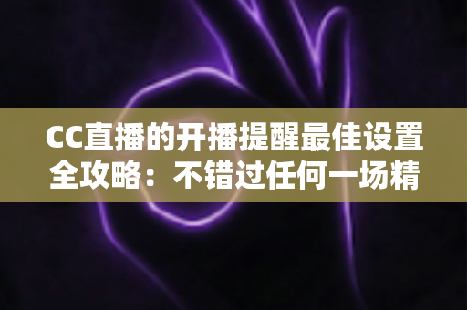 CC直播的开播提醒最佳设置全攻略:不错过任何一场精彩直播的终极指南 CC直播的开播提醒最佳设置全攻略:不错过任何一场精彩直播的终极指南