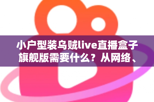 小户型装乌贼live直播盒子旗舰版需要什么？从网络、硬件到空间布置的完整准备清单