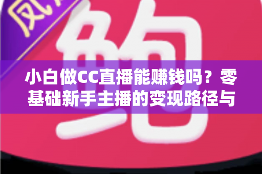 小白做CC直播能赚钱吗?零基础新手主播的变现路径与真实收益全解析 小白做CC直播能赚钱吗?零基础新手主播的变现路径与真实收益全解析