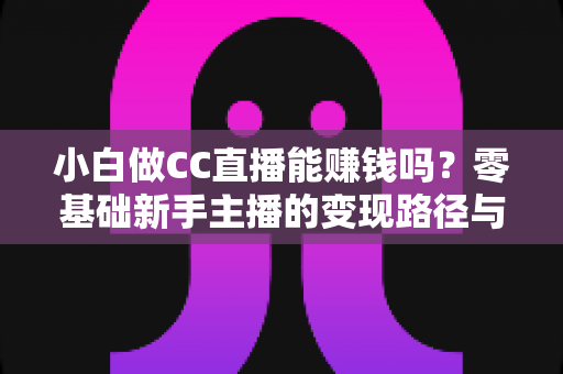 小白做CC直播能赚钱吗?零基础新手主播的变现路径与真实收益全解析 小白做CC直播能赚钱吗?零基础新手主播的变现路径与真实收益全解析