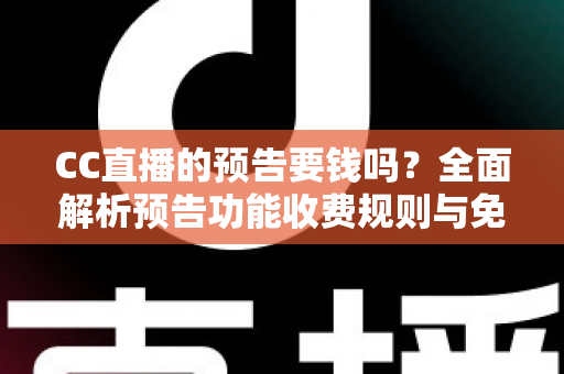 CC直播的预告要钱吗?全面解析预告功能收费规则与免费使用指南 CC直播的预告要钱吗?全面解析预告功能收费规则与免费使用指南