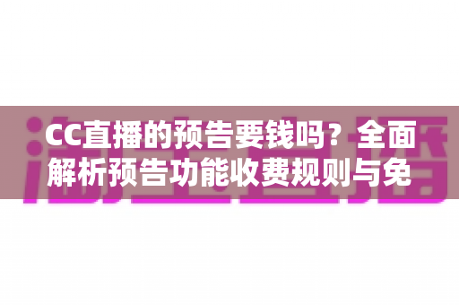 CC直播的预告要钱吗?全面解析预告功能收费规则与免费使用指南 CC直播的预告要钱吗?全面解析预告功能收费规则与免费使用指南