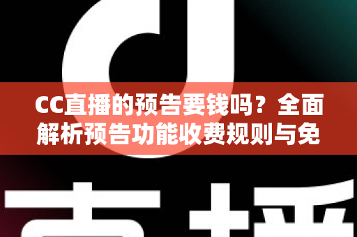 CC直播的预告要钱吗?全面解析预告功能收费规则与免费使用指南 CC直播的预告要钱吗?全面解析预告功能收费规则与免费使用指南