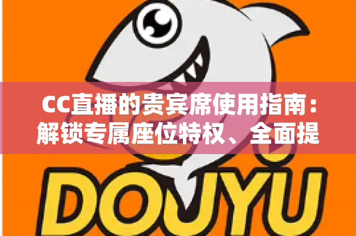 CC直播的贵宾席使用指南:解锁专属座位特权、全面提升直播互动体验的完整攻略 CC直播的贵宾席使用指南:解锁专属座位特权、全面提升直播互动体验的完整攻略