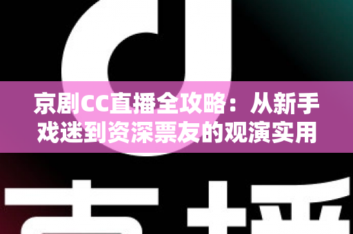 京剧CC直播全攻略：从新手戏迷到资深票友的观演实用指南