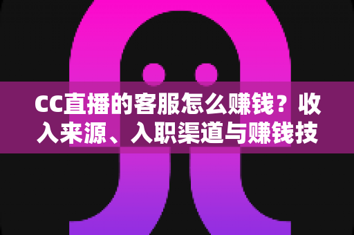 CC直播的客服怎么赚钱？收入来源、入职渠道与赚钱技巧全面解析