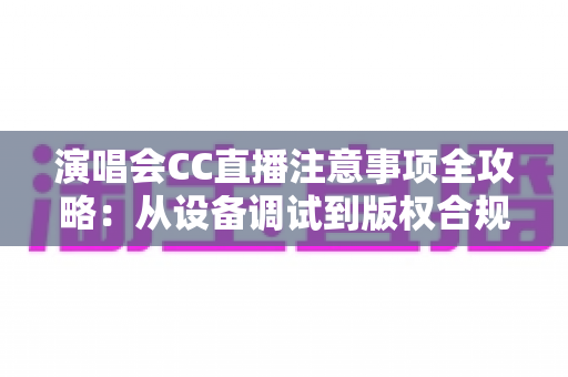 演唱会CC直播注意事项全攻略：从设备调试到版权合规，手把手教你打造高品质直播