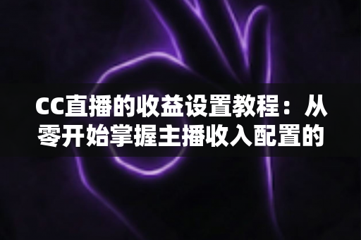 CC直播的收益设置教程：从零开始掌握主播收入配置的完整指南