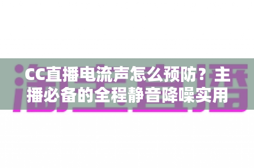 CC直播电流声怎么预防？主播必备的全程静音降噪实用指南