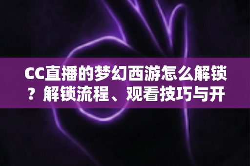 CC直播的梦幻西游怎么解锁?解锁流程、观看技巧与开播指南全解析 CC直播的梦幻西游怎么解锁?解锁流程、观看技巧与开播指南全解析