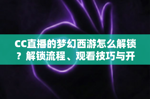 CC直播的梦幻西游怎么解锁?解锁流程、观看技巧与开播指南全解析 CC直播的梦幻西游怎么解锁?解锁流程、观看技巧与开播指南全解析