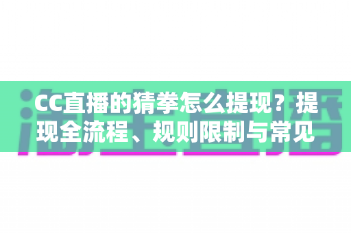CC直播的猜拳怎么提现?提现全流程、规则限制与常见问题一文讲清 CC直播的猜拳怎么提现?提现全流程、规则限制与常见问题一文讲清