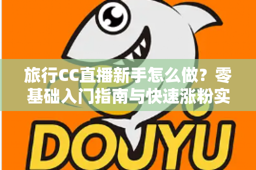 旅行CC直播新手怎么做?零基础入门指南与快速涨粉实操技巧全解析 旅行CC直播新手怎么做?零基础入门指南与快速涨粉实操技巧全解析