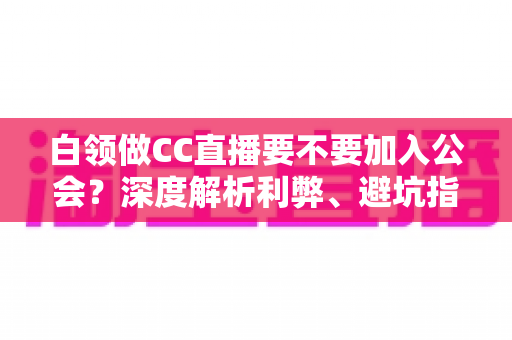 白领做CC直播要不要加入公会?深度解析利弊、避坑指南与最佳决策方案 白领做CC直播要不要加入公会?深度解析利弊、避坑指南与最佳决策方案
