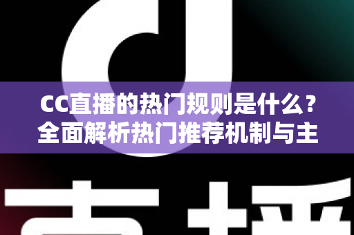 CC直播的热门规则是什么?全面解析热门推荐机制与主播上热门实战攻略 CC直播的热门规则是什么?全面解析热门推荐机制与主播上热门实战攻略