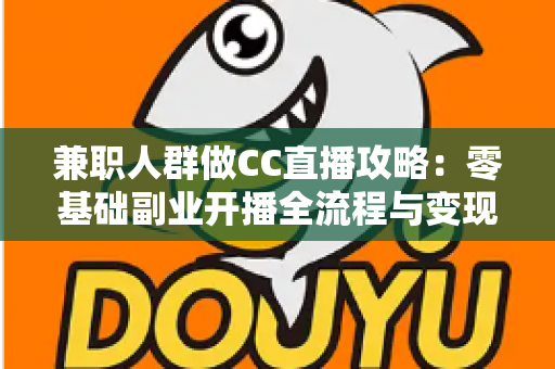 兼职人群做CC直播攻略：零基础副业开播全流程与变现技巧详解