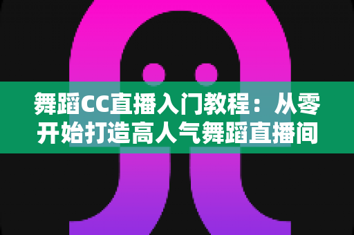 舞蹈CC直播入门教程：从零开始打造高人气舞蹈直播间的完整指南