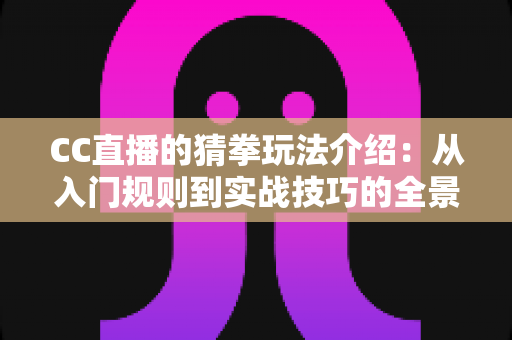 CC直播的猜拳玩法介绍：从入门规则到实战技巧的全景攻略指南