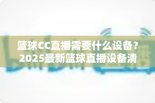 篮球CC直播需要什么设备？2025最新篮球直播设备清单与配置指南全解析