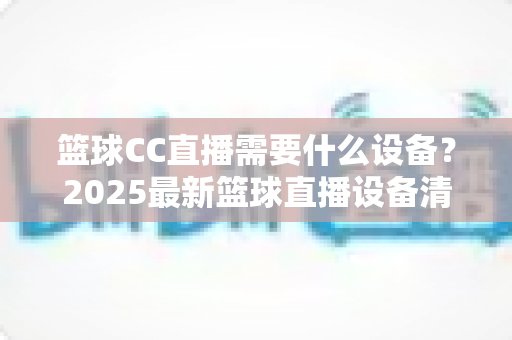 篮球CC直播需要什么设备？2025最新篮球直播设备清单与配置指南全解析