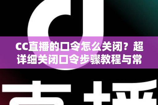 CC直播的口令怎么关闭?超详细关闭口令步骤教程与常见问题一站式解答 CC直播的口令怎么关闭?超详细关闭口令步骤教程与常见问题一站式解答
