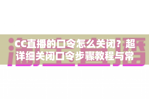 CC直播的口令怎么关闭?超详细关闭口令步骤教程与常见问题一站式解答 CC直播的口令怎么关闭?超详细关闭口令步骤教程与常见问题一站式解答