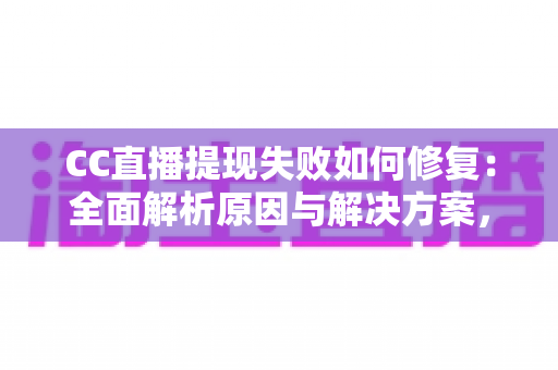 CC直播提现失败如何修复：全面解析原因与解决方案，助您快速到账