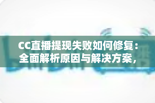 CC直播提现失败如何修复：全面解析原因与解决方案，助您快速到账