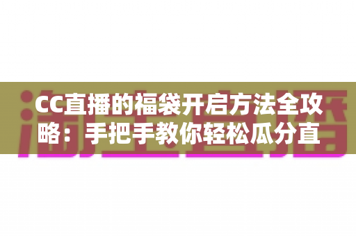 CC直播的福袋开启方法全攻略：手把手教你轻松瓜分直播间福利